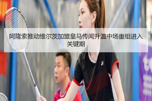 阿隆索推动维尔茨加盟皇马传闻升温中场重组进入关键期