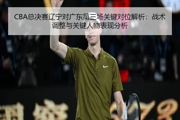 CBA总决赛辽宁对广东第三场关键对位解析：战术调整与关键人物表现分析