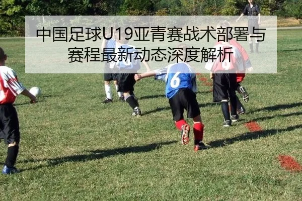 中国足球U19亚青赛战术部署与赛程最新动态深度解析