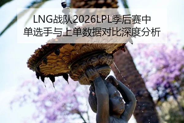 LNG战队2026LPL季后赛中单选手与上单数据对比深度分析