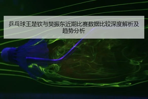 乒乓球王楚钦与樊振东近期比赛数据比较深度解析及趋势分析